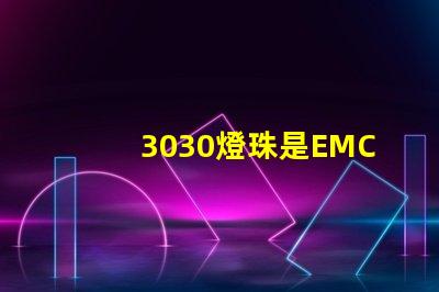 3030燈珠是EMC的還是PCT的，這兩種材質有什么區別？